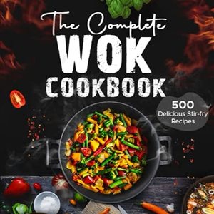Complete Wok Cookbook: 500 Delicious Stir-Fry Recipes For Your Wok Or Skillet